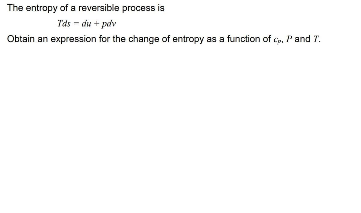 The entropy of a reversible process is
Tds = du + pdv
Obtain an expression for the change of entropy as a function of cp, P and T.