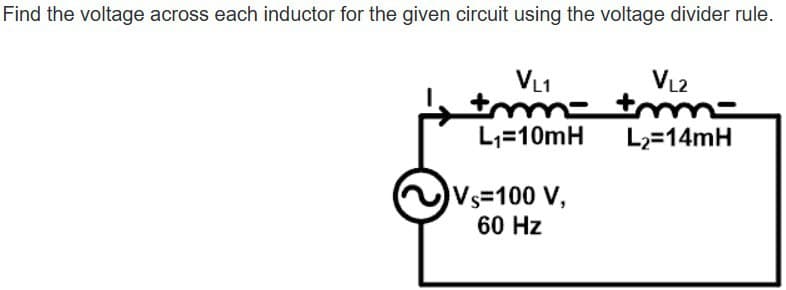 Find the voltage across each inductor for the given circuit using the voltage divider rule.
VL1
+m=
L₁=10mH
Vs=100 V,
60 Hz
VL2
+mm-
L₂=14mH