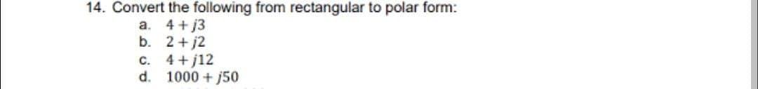 14. Convert the following from rectangular to polar form:
a. 4+j3
b. 2+j2
c. 4+j12
d. 1000+ j50