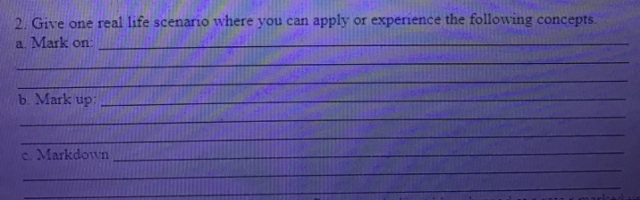 2. Give one real life scenario where you can apply or experience the following concepts.
a. Mark on:
b. Mark up
c. Markdown
