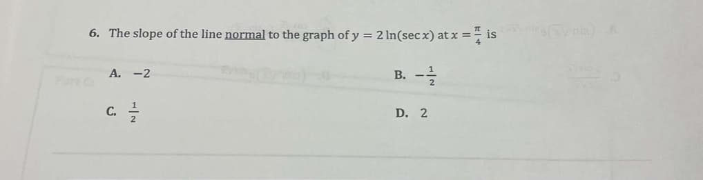 6. The slope of the line normal to the graph of y = 2 In(secx) at x = is
A. -2
C. 21/1
B. - 12/2012
D. 2
wales (TV niz) A