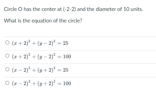 Circle O has the center at (-2-2) and the diameter of 10 units.
What is the equation of the circle?
O (x + 2)? + (y – 2)? = 25
O (x + 2)? + (y – 2)² = 100
|
%3D
O (x – 2)? + (y + 2)² = 25
O (x – 2)? + (y + 2)² = 100
