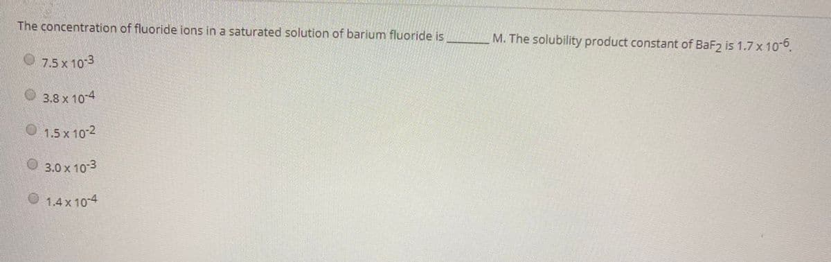 The concentration of fluoride ions in a saturated solution of barium fluoride is
M. The solubility product constant of BaF2 is 1.7 x 10-6.
7.5 x 103
3.8 x 10-4
O 1.5x 102
3.0x 103
10-3
1.4x 10 4
