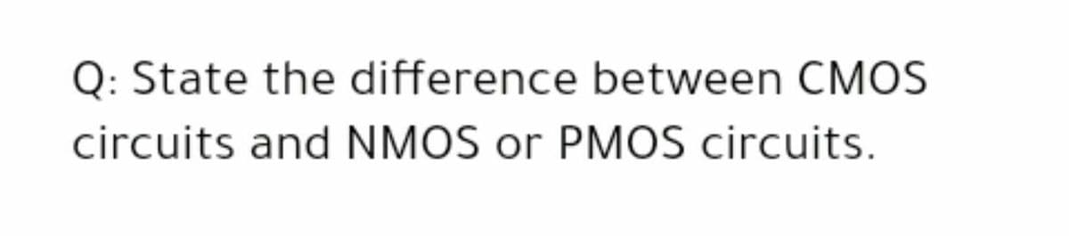 Q: State the difference between CMOS
circuits and NMOS or PMOS circuits.
