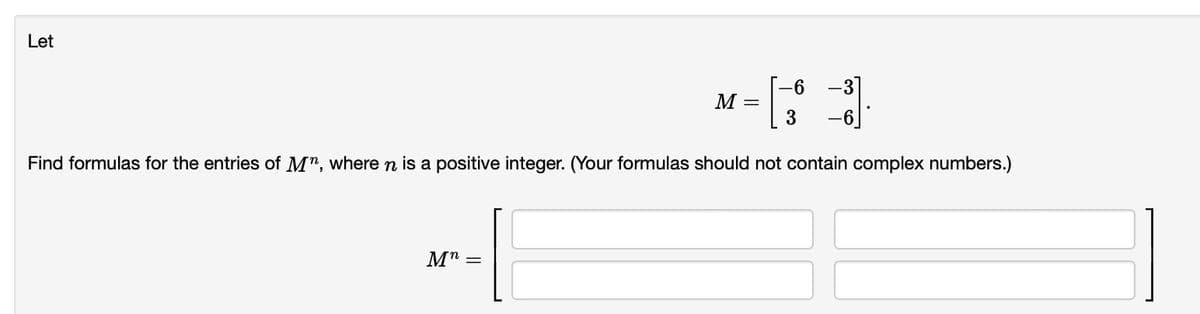 Let
-6
-31
M
3
-6
Find formulas for the entries of M", where n is a positive integer. (Your formulas should not contain complex numbers.)
Μη