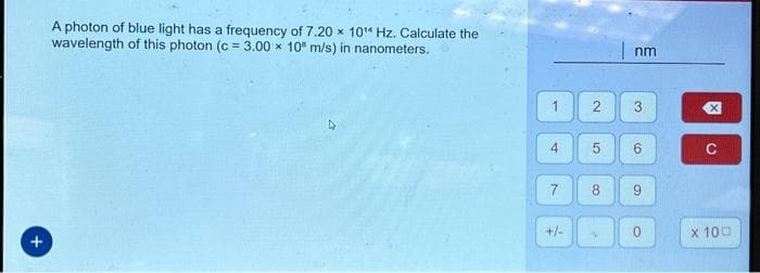 +
A photon of blue light has a frequency of 7.20 x 10¹4 Hz. Calculate the
wavelength of this photon (c = 3.00 x 10 m/s) in nanometers.
1
4
7
+/-
2
5
8
nm
3
6
9
0
冈
с
X 100