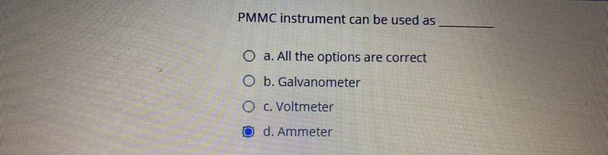 PMMC instrument can be used as
O a. All the options are correct
O b. Galvanometer
O c. Voltmeter
O d. Ammeter
