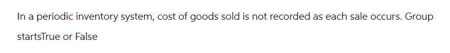 In a periodic inventory system, cost of goods sold is not recorded as each sale occurs. Group
startsTrue or False