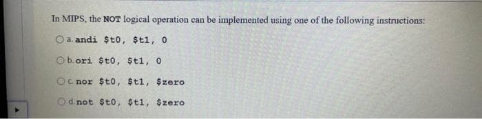 In MIPS, the NOT logical operation can be implemented using one of the following instructions:
O a. andi $t0, $t1, 0
Ob.ori $t0, $t1, 0
nor $t0, $t1, $zero
Od not $t0, $t1, $zero