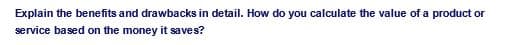 Explain the benefits and drawbacks in detail. How do you calculate the value of a product or
service based on the money it saves?