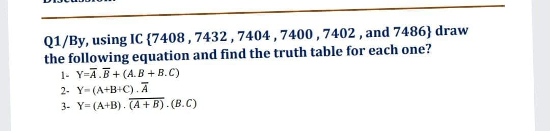 Q1/By, using IC {7408 ,7432,7404 , 7400 ,7402 , and 7486} draw
the following equation and find the truth table for each one?
1- Y=Ā.B+ (A.B + B.C)
2- Y= (A+B+C).Ā
3- Y= (A+B). (A + B). (B.C)
