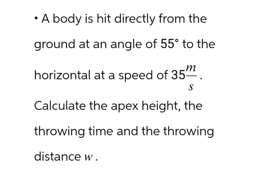 ●
A body is hit directly from the
ground at an angle of 55° to the
horizontal at a speed of 35m
S
Calculate the apex height, the
throwing time and the throwing
distance w.