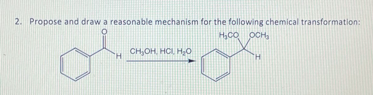 2. Propose and draw a reasonable mechanism for the following chemical transformation:
O
CH3OH, HCI, H₂O
H
H.CO
OCH3
H