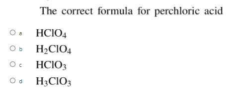 The correct formula for perchloric acid
O a
HCIO4
O b
H2CIO4
HCIO3
O d
H3CIO3
