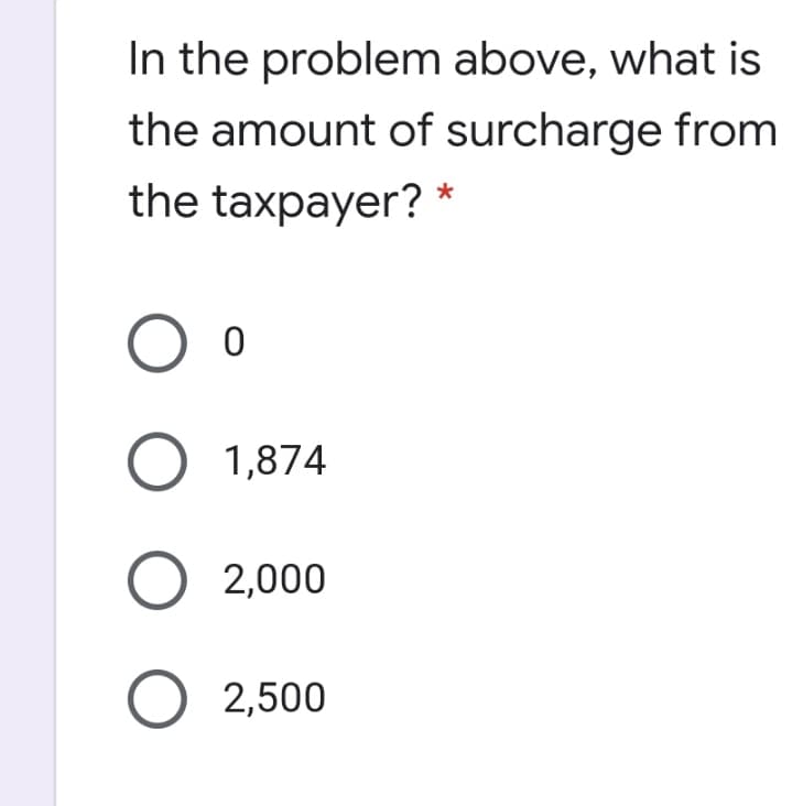 In the problem above, what is
the amount of surcharge from
the taxpayer?
O 1,874
O 2,000
O 2,500
