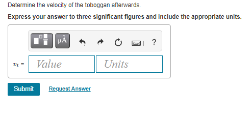 Determine the velocity of the toboggan afterwards.
Express your answer to three significant figures and include the appropriate units.
?
Value
Units
Submit
Request Answer
