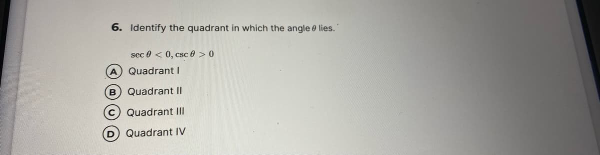 6. Identify the quadrant in which the angle 0 lies.
sec 0 < 0, csc 0 > 0
Quadrant I
B) Quadrant II
Quadrant III
Quadrant IV
