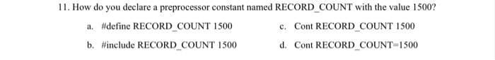 11. How do you declare a preprocessor constant named RECORD_COUNT with the value 1500?
a. #define RECORD COUNT 1500
c. Cont RECORD COUNT 1500
b. #include RECORD COUNT 1500
d. Cont RECORD_COUNT-1500