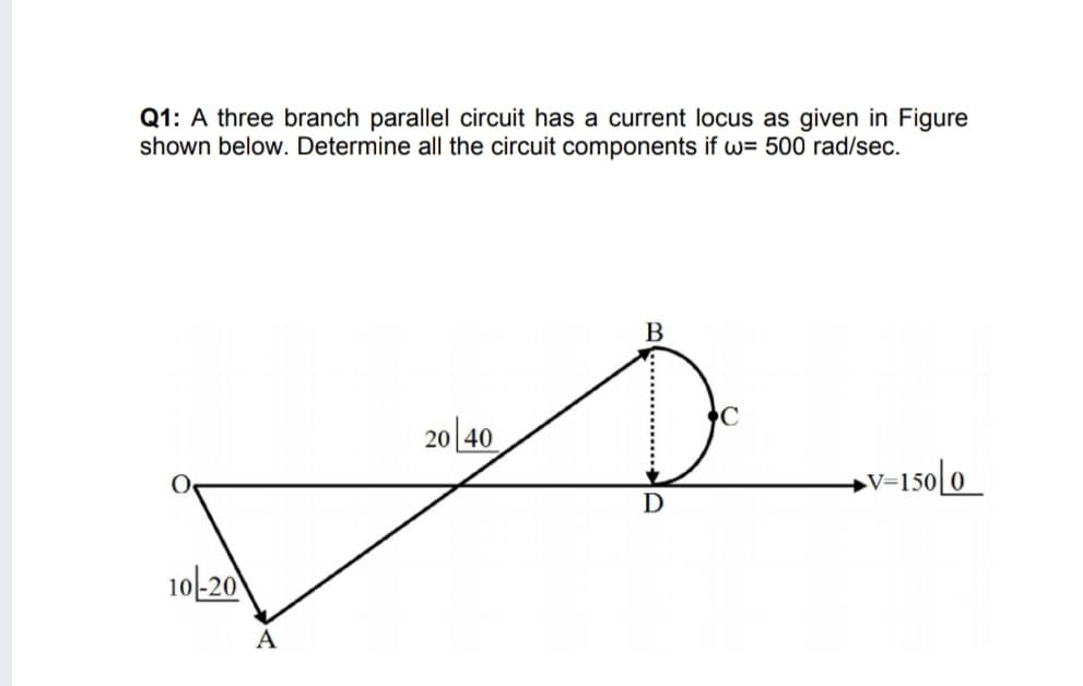 Q1: A three branch parallel circuit has a current locus as given in Figure
shown below. Determine all the circuit components if w= 500 rad/sec.
В
20 40
→V=150[0_
10-20
A
