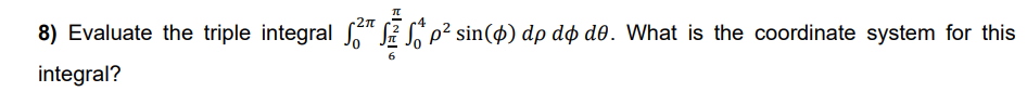 π
2π
8) Evaluate the triple integral √ √ √ª p² sin(4) dp do do. What is the coordinate system for this
integral?