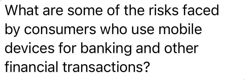 What are some of the risks faced
by consumers who use mobile
devices for banking and other
financial transactions?

