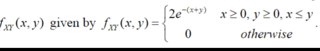 fxy(x, y) given by fxy(x, y) =
[2e-(x+y) x ≥ 0, y ≥ 0, x ≤ y
{26
otherwise
0