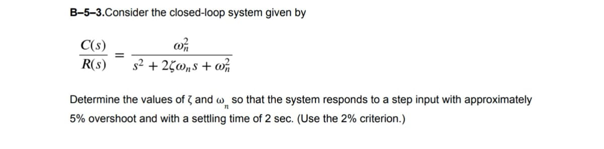 B-5-3.Consider the closed-loop system given by
C(s)
w/1
R(s) s² + 25@ns + wh
Determine the values of 3 and w so that the system responds to a step input with approximately
n
5% overshoot and with a settling time of 2 sec. (Use the 2% criterion.)