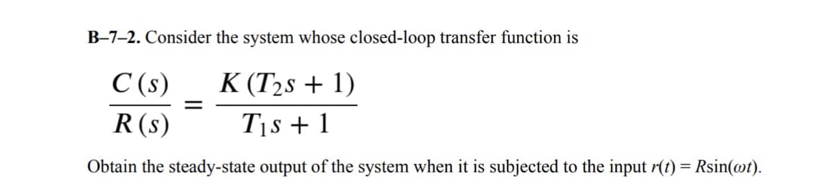 B-7-2. Consider the system whose closed-loop transfer function is
C(s)
R(s)
K (T2s+1)
=
T₁s +1
Obtain the steady-state output of the system when it is subjected to the input r(t) = Rsin(wt).