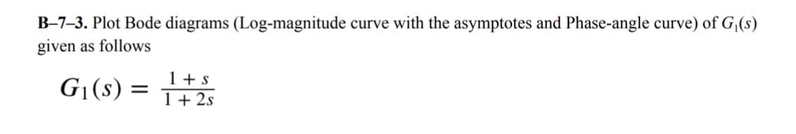 B-7-3. Plot Bode diagrams (Log-magnitude curve with the asymptotes and Phase-angle curve) of G₁(s)
given as follows
G₁(s) = 1+s
1+2s