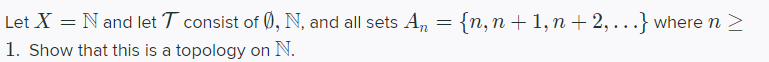 Let X = N and let T consist of 0, N, and all sets An
{n, n + 1,n + 2, ...} where n >
1. Show that this is a topology on N.
