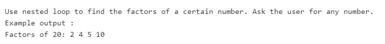 Use nested loop to find the factors of a certain number. Ask the user for any number.
Example output :
Factors of 20: 2 4 5 10
