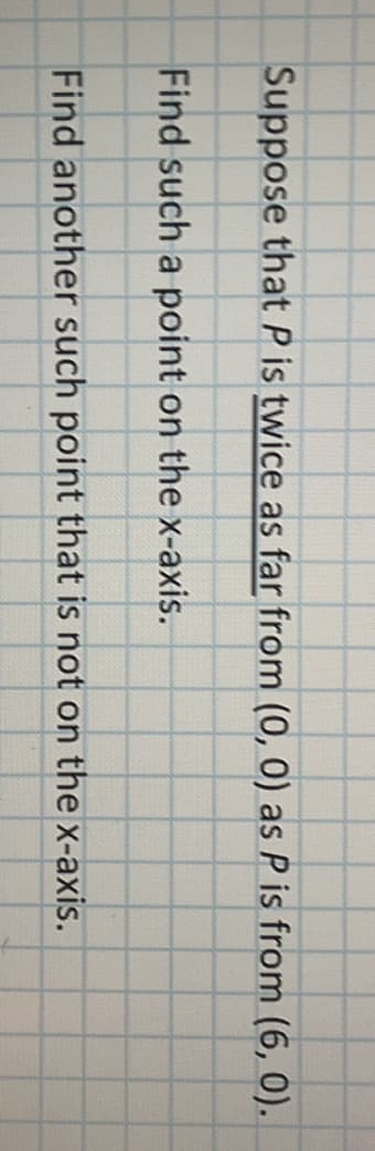 Suppose that P is twice as far from (0, 0) as P is from (6, 0).
Find such a point on the x-axis.
Find another such point that is not on the x-axis.
