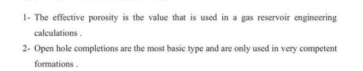 1- The effective porosity is the value that is used in a gas reservoir engineering
calculations.
2- Open hole completions are the most basic type and are only used in very competent
formations.