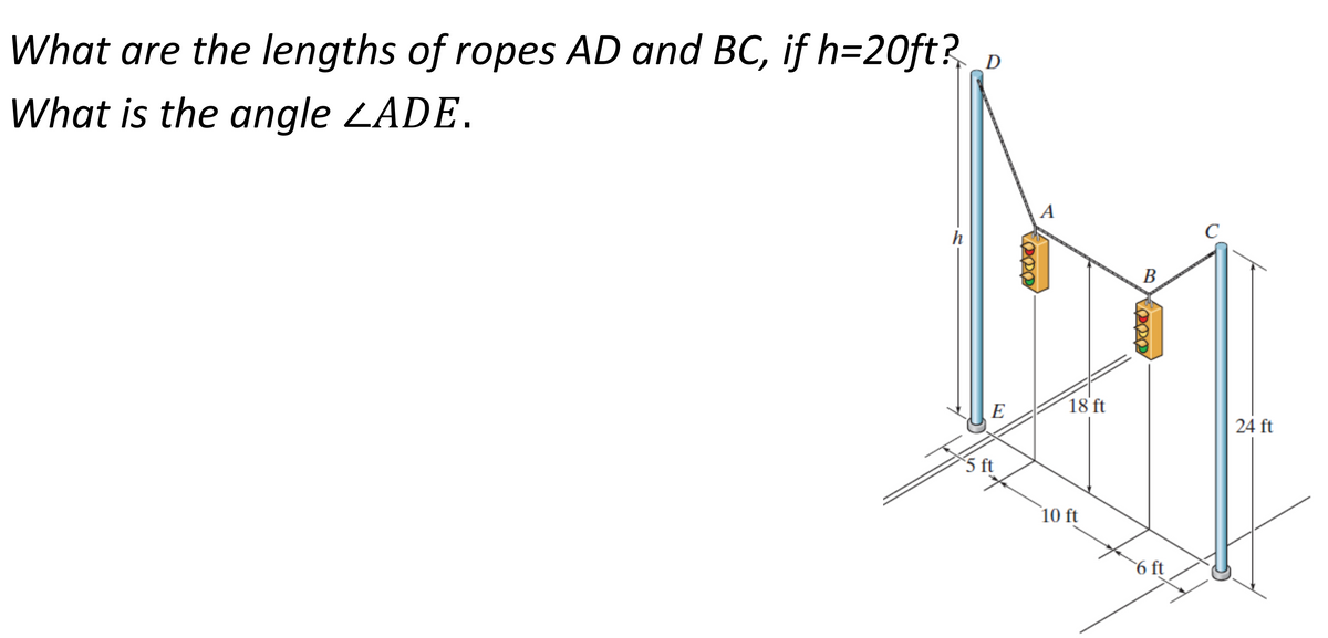 What are the lengths of ropes AD and BC, if h=20ft?
What is the angle LADE.
h
D
E
5 ft
A
18 ft
10 ft
B
6 ft
с
24 ft