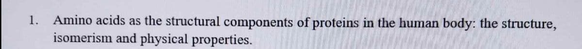 1.
Amino acids as the structural components of proteins in the human body: the structure,
isomerism and physical properties.
