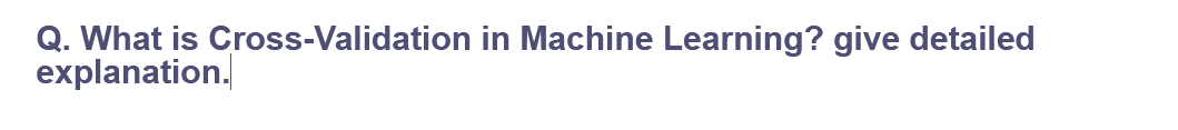 Q. What is Cross-Validation in Machine Learning? give detailed
explanation.