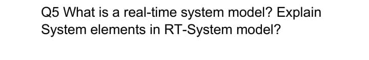 Q5 What is a real-time system model? Explain
System elements in RT-System model?
