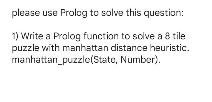 please use Prolog to solve this question:
1) Write a Prolog function to solve a 8 tile
puzzle with manhattan distance heuristic.
manhattan_puzzle(State, Number).