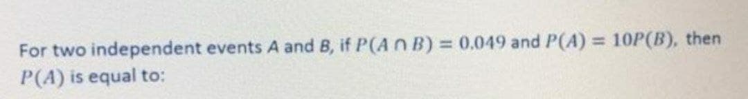 For two independent events A and B, if P(A n B) = 0.049 and P(A) = 10P(B), then
P(A) is equal to: