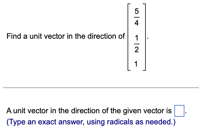 Find a unit vector in the direction of
54
-|2
1
1
A unit vector in the direction of the given vector is
(Type an exact answer, using radicals as needed.)