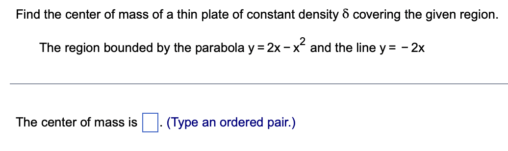Find the center of mass of a thin plate of constant density & covering the given region.
8
The region bounded by the parabola y=2x-x² and the line y = - 2x
The center of mass is
(Type an ordered pair.)
