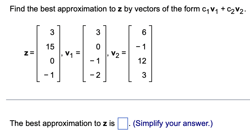 Find the best approximation to z by vectors of the form C₁ V₁ + C₂ V2.
3
15
+
Z=
0
1
3
0
- 1
| -2
V2
The best approximation to z is
6
-1
12
3
-
(Simplify your answer.)
