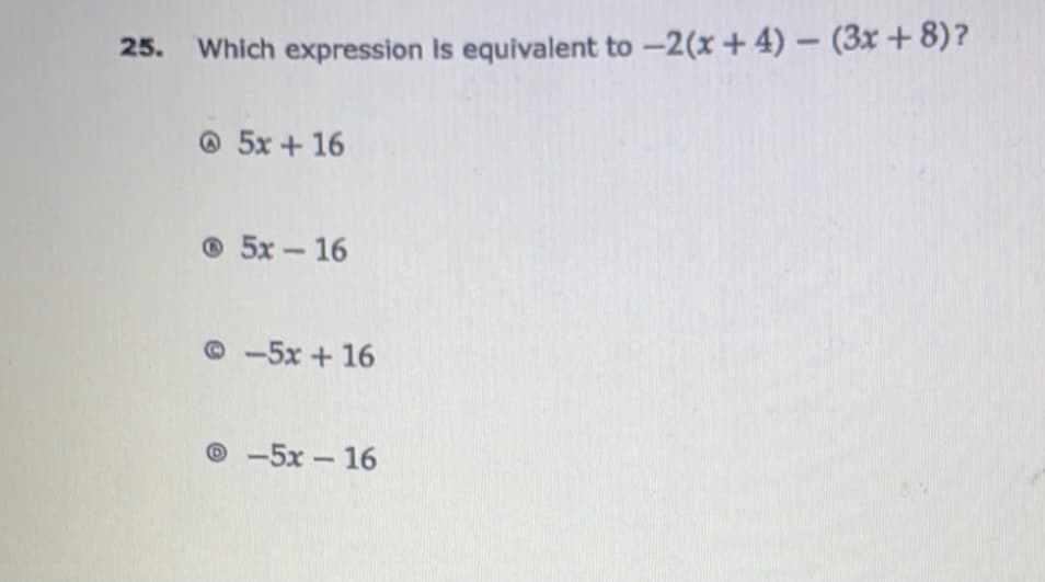 25.
Which expression Is equivalent to -2(x + 4)- (3x +8)?
@ 5x + 16
© 5x - 16
©-5x +16
© -5x - 16
