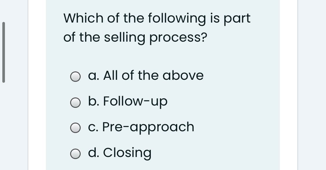 Which of the following is part
of the selling process?
O a. All of the above
O b. Follow-up
O c. Pre-approach
o d. Closing
