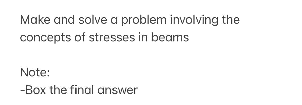 Make and solve a problem involving the
concepts of stresses in beams
Note:
-Box the final answer
