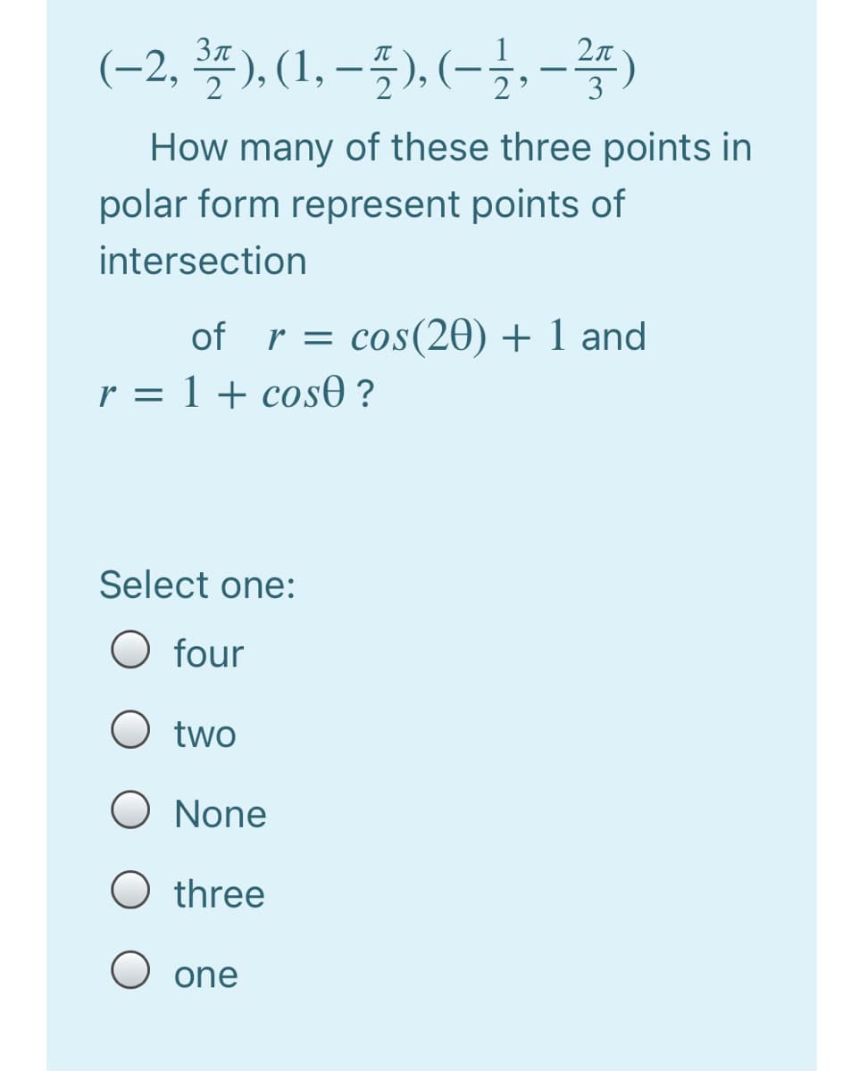 (-2, 폴), (1, -풀) (-블, -꽃)
2л
6.
3
How many of these three points in
polar form represent points of
intersection
of r = cos(20) + 1 and
r = 1 + cosO ?
Select one:
O four
O two
O None
O three
one
