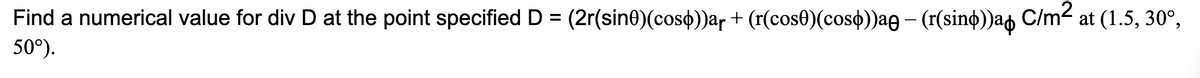 Find a numerical value for div D at the point specified D = (2r(sine)(cos¢))ar + (r(cose)(coso))ag – (r(sind))ag C/m? at (1.5, 30°,
50°).
