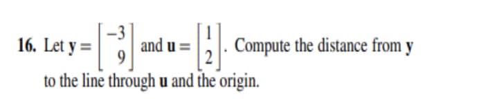 16. Let y =
and u =
B Compute the distance from y
to the line through u and the origin.
