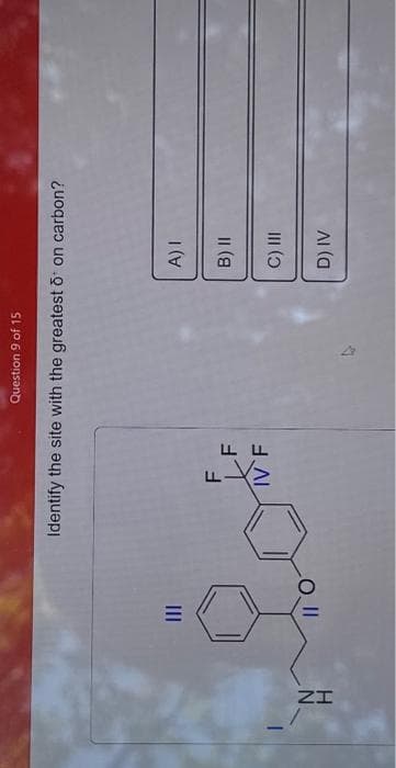 IZ
E
Identify the site with the greatest ō on carbon?
F
LL
FF
Question 9 of 15
IVF
4
A) I
B) II
C) III
D) IV