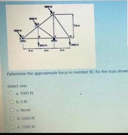 2000
Determine the approximate force in member BC for the truss showr
Select one
O a. 1000 N
O bON
Oc None
O d. 2500 N
Oe 1500 N
